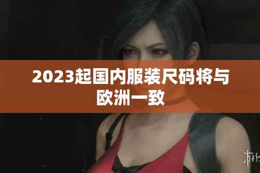 2023起国内服装尺码将与欧洲一致