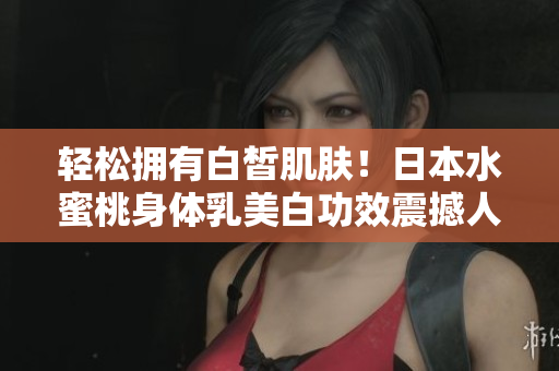 轻松拥有白皙肌肤！日本水蜜桃身体乳美白功效震撼人心