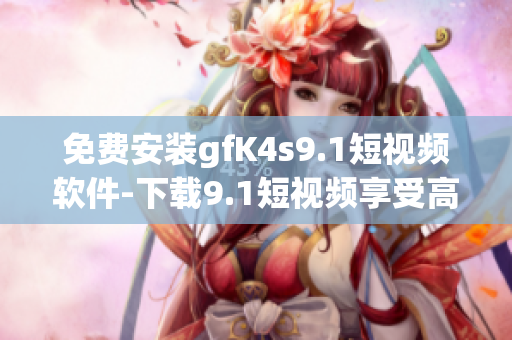 免费安装gfK4s9.1短视频软件-下载9.1短视频享受高清体验