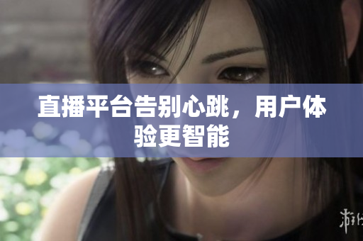 直播平台告别心跳，用户体验更智能