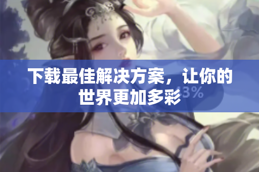 下载最佳解决方案，让你的世界更加多彩