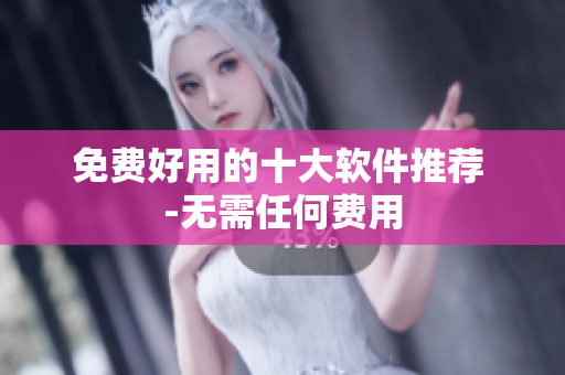 免费好用的十大软件推荐 -无需任何费用