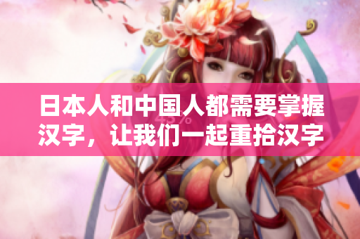 日本人和中国人都需要掌握汉字，让我们一起重拾汉字文化。