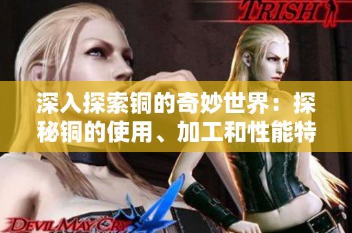 深入探索铜的奇妙世界：探秘铜的使用、加工和性能特点