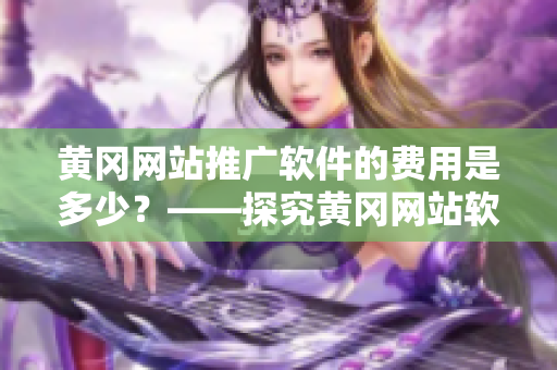 黄冈网站推广软件的费用是多少？——探究黄冈网站软件推广的收费策略
