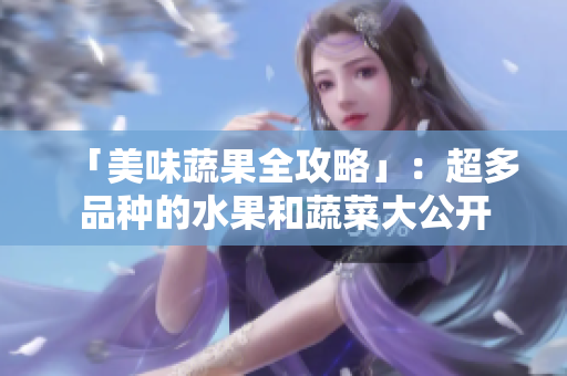 「美味蔬果全攻略」：超多品种的水果和蔬菜大公开