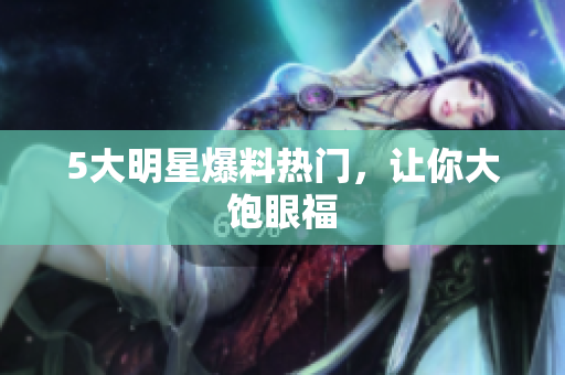 5大明星爆料热门，让你大饱眼福