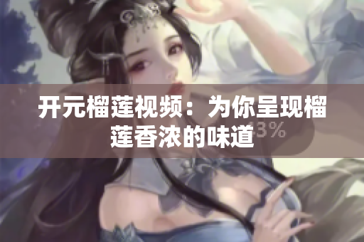 开元榴莲视频：为你呈现榴莲香浓的味道
