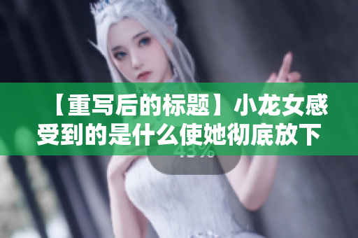 【重写后的标题】小龙女感受到的是什么使她彻底放下了心结