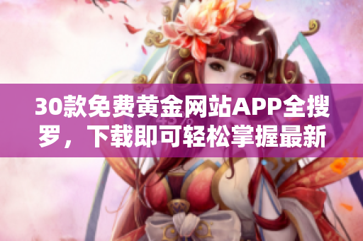 30款免费黄金网站APP全搜罗，下载即可轻松掌握最新市场数据