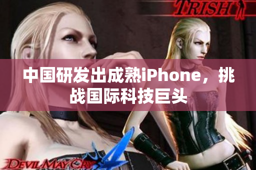 中国研发出成熟iPhone，挑战国际科技巨头