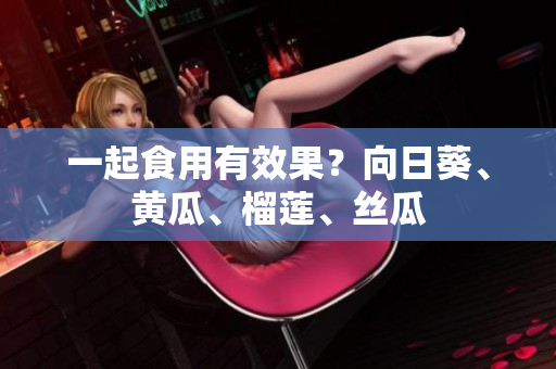一起食用有效果？向日葵、黄瓜、榴莲、丝瓜
