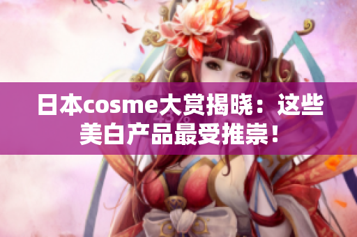 日本cosme大赏揭晓：这些美白产品最受推崇！