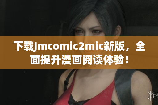下载Jmcomic2mic新版，全面提升漫画阅读体验！