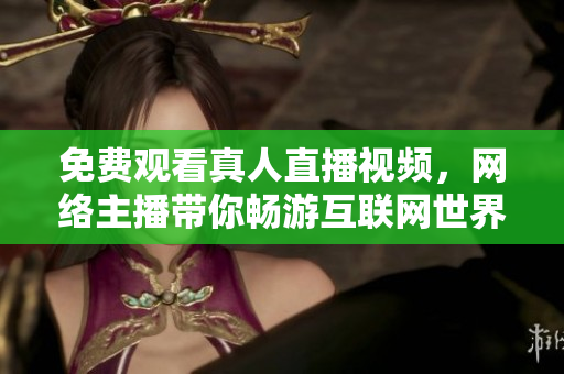 免费观看真人直播视频，网络主播带你畅游互联网世界！