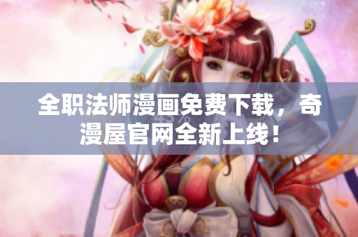 全职法师漫画免费下载，奇漫屋官网全新上线！