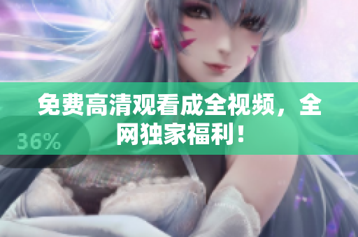免费高清观看成全视频，全网独家福利！