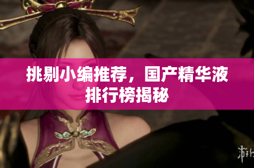 挑剔小编推荐，国产精华液排行榜揭秘
