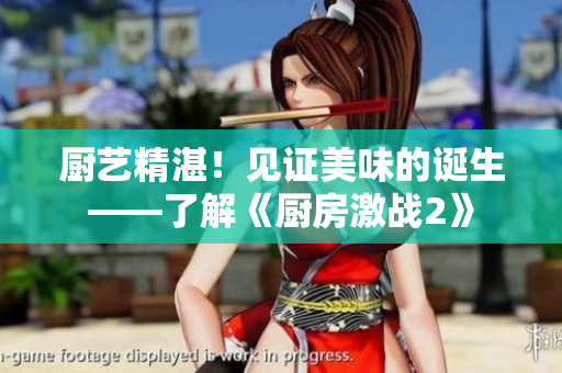 厨艺精湛！见证美味的诞生——了解《厨房激战2》