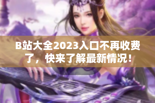 B站大全2023入口不再收费了，快来了解最新情况！