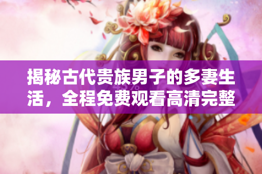 揭秘古代贵族男子的多妻生活，全程免费观看高清完整版