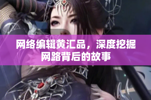网络编辑黄汇品，深度挖掘网路背后的故事