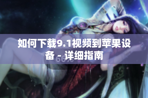 如何下载9.1视频到苹果设备 - 详细指南
