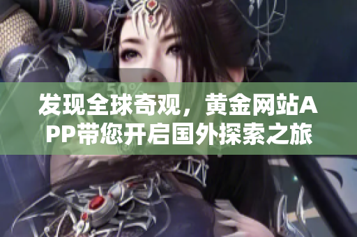 发现全球奇观，黄金网站APP带您开启国外探索之旅