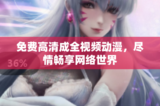 免费高清成全视频动漫，尽情畅享网络世界