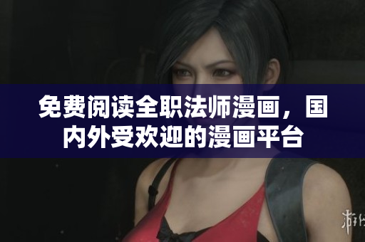 免费阅读全职法师漫画，国内外受欢迎的漫画平台