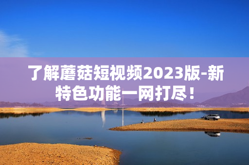 了解蘑菇短视频2023版-新特色功能一网打尽！