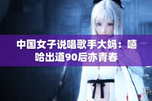 中国女子说唱歌手大妈：嘻哈出道90后亦青春
