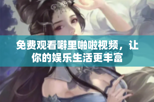 免费观看噼里啪啦视频，让你的娱乐生活更丰富