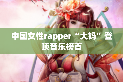 中国女性rapper“大妈”登顶音乐榜首