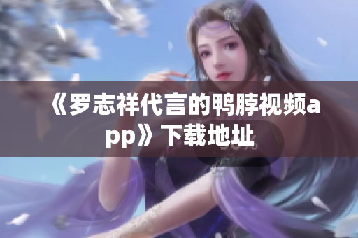 《罗志祥代言的鸭脖视频app》下载地址
