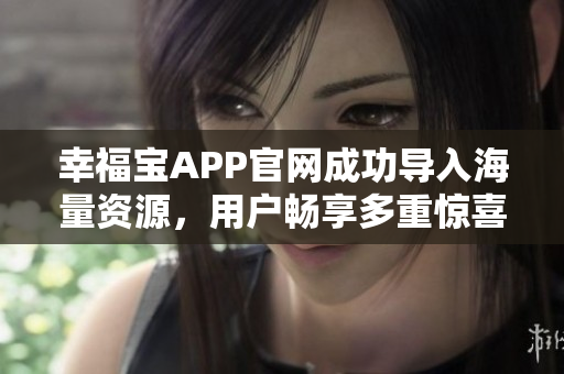幸福宝APP官网成功导入海量资源，用户畅享多重惊喜！