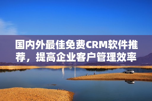 国内外最佳免费CRM软件推荐，提高企业客户管理效率
