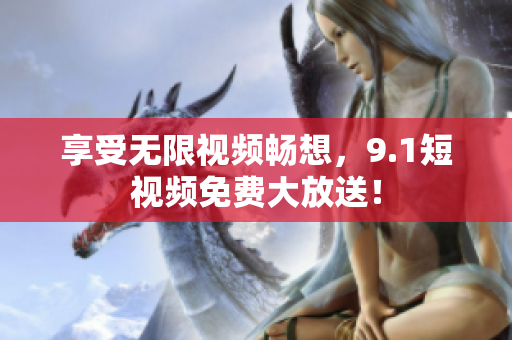 享受无限视频畅想，9.1短视频免费大放送！