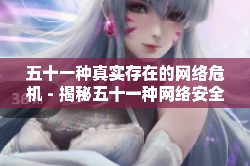 五十一种真实存在的网络危机 - 揭秘五十一种网络安全隐患