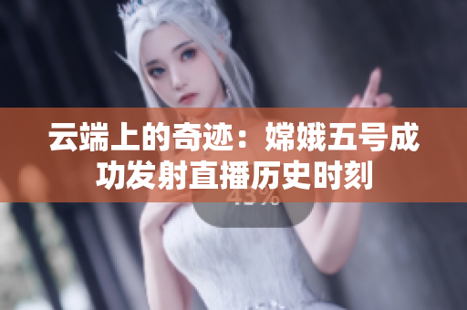 云端上的奇迹：嫦娥五号成功发射直播历史时刻