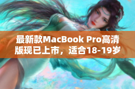 最新款MacBook Pro高清版现已上市，适合18-19岁的年轻人