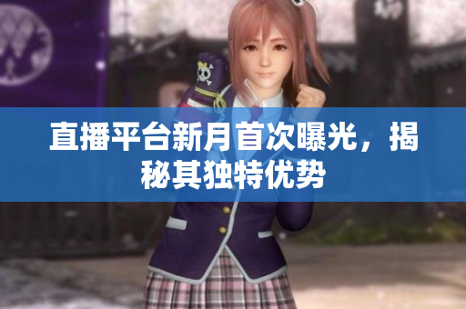 直播平台新月首次曝光，揭秘其独特优势