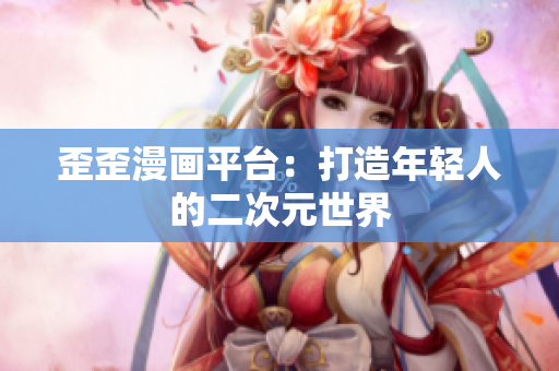 歪歪漫画平台：打造年轻人的二次元世界