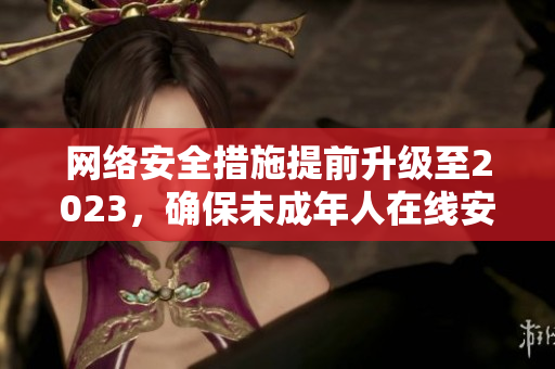 网络安全措施提前升级至2023，确保未成年人在线安全