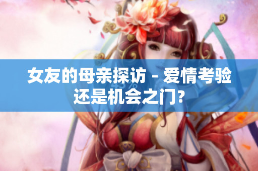 女友的母亲探访 - 爱情考验还是机会之门？