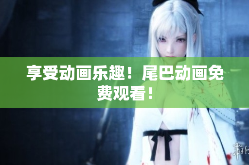 享受动画乐趣！尾巴动画免费观看！
