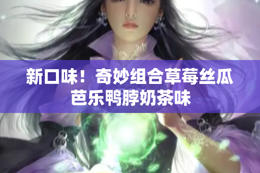 新口味！奇妙组合草莓丝瓜芭乐鸭脖奶茶味
