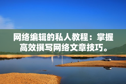 网络编辑的私人教程：掌握高效撰写网络文章技巧。