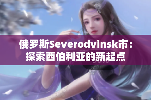 俄罗斯Severodvinsk市：探索西伯利亚的新起点