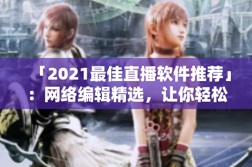「2021最佳直播软件推荐」：网络编辑精选，让你轻松选择适合的直播平台